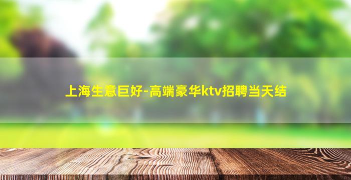 上海生意巨好-高端豪华ktv招聘当天结