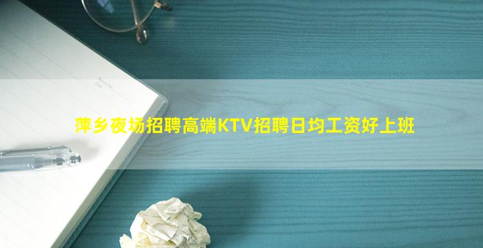 萍乡夜场招聘高端KTV招聘日均工资好上班